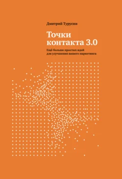 Точки контакта 3.0. Еще больше простых идей для улучшения вашего маркетинга Дмитрий Турусин