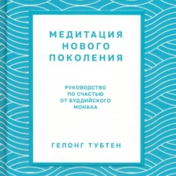 Медитация нового поколения. Руководство по счастью от буддийского монаха Тубтен Гелонг