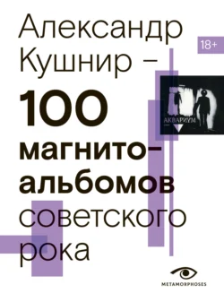 100 магнитоальбомов советского рока. Избранные страницы истории отечественного рока. 1977 – 1991. 15 лет подпольной звукозаписи, Александр Кушнир