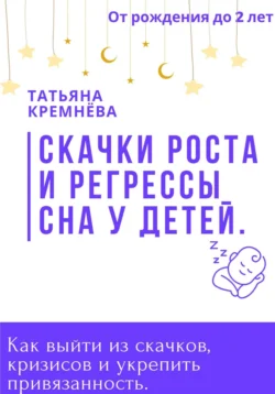 Скачки роста и регрессы сна у детей. Как выйти из скачков, кризисов и укрепить привязанность. От рождения до 2 лет, Татьяна Кремнёва