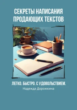 Секреты написания продающих текстов. Легко  быстро  с удовольствием Надежда Дорожкина