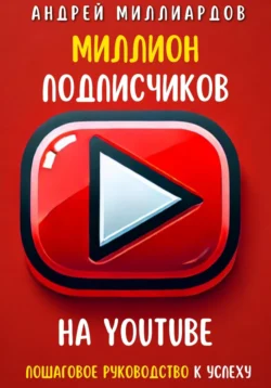 Миллион подписчиков на YouTube. Пошаговое руководство к успеху, Андрей Миллиардов