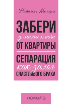 Забери у мамы ключи от квартиры. Сепарация как залог счастливого брака Наталья Молодых