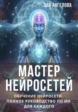 Мастер нейросетей. Обучение нейросети. Полное руководство по ИИ для каждого, Эля Ангелова