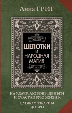 Шепотки и народная магия на удачу, любовь, деньги и счастливую жизнь. Словом творим добро, Анна Григ