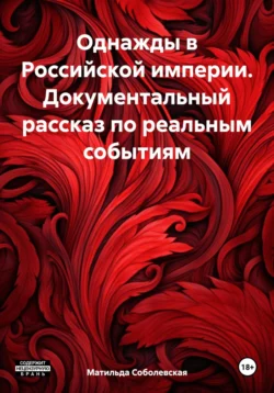 Однажды в Российской империи. Документальный рассказ по реальным событиям Матильда Соболевская