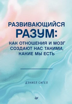 Развивающийся разум. Как отношения и мозг создают нас такими, какие мы есть, Дэниел Дж. Сигел+