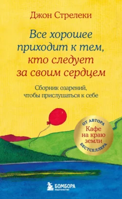 Все хорошее приходит к тем, кто следует за своим сердцем. Cборник озарений, чтобы прислушаться к себе, Джон П. Стрелеки