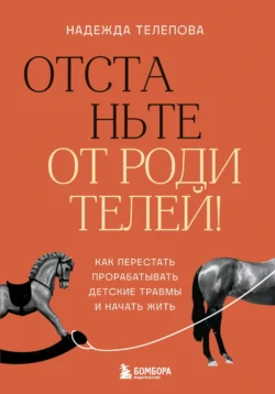 Отстаньте от родителей! Как перестать прорабатывать детские травмы и начать жить, Надежда Телепова