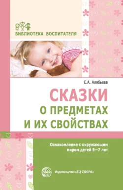 Сказки о предметах и их свойствах. Ознакомление с окружающим миром детей 5–7 лет, Елена Алябьева