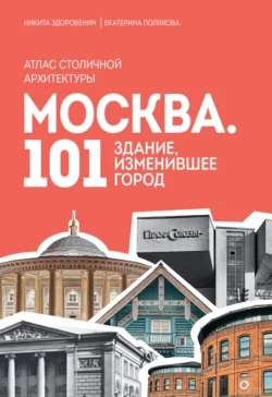 Москва. 101 здание  изменившее город. Атлас столичной архитектуры Никита Здоровенин и Екатерина Полякова