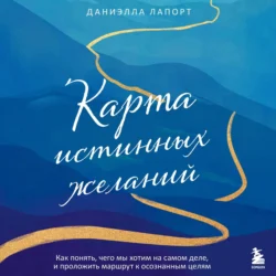 Карта истинных желаний. Как понять, чего мы хотим на самом деле, и проложить маршрут к осознанным целям, Даниэлла Лапорт