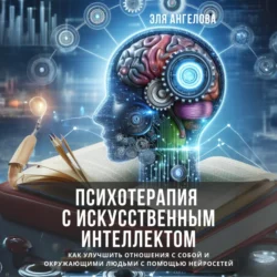 Психотерапия с искусственным интеллектом. Как улучшить отношения с собой и окружающими людьми с помощью нейросетей, Эля Ангелова