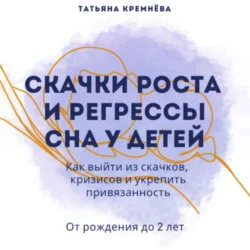 Скачки роста и регрессы сна у детей. Как выйти из скачков, кризисов и укрепить привязанность. От рождения до 2 лет, Татьяна Кремнёва