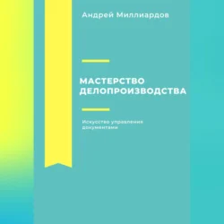 Мастерство делопроизводства. Искусство управления документами, Андрей Миллиардов