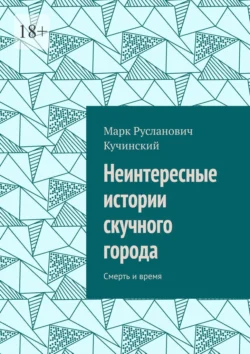 Неинтересные истории скучного города. Смерть и время, Марк Кучинский