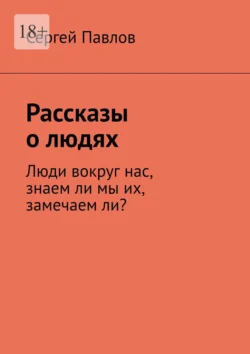 Рассказы о людях. Люди вокруг нас, знаем ли мы их, замечаем ли?, Сергей Павлов