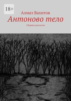 Антоново тело. Сборник рассказов Алмаз Вахитов