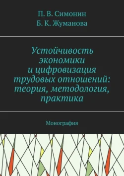 Устойчивость экономики и цифровизация трудовых отношений: теория  методология  практика. Монография П. Симонин и Б. Жуманова