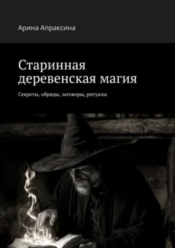 Старинная деревенская магия. Секреты  обряды  заговоры  ритуалы Арина Апраксина