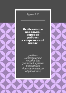 Особенности вокально-хоровой работы в современной школе. Учебно-методическое пособие для учителей музыки и педагогов дополнительного образования, Екатерина Гурина