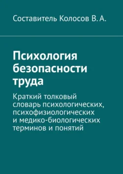 Психология безопасности труда. Краткий толковый словарь психологических, психофизиологических и медико-биологических терминов и понятий, В. Колосов