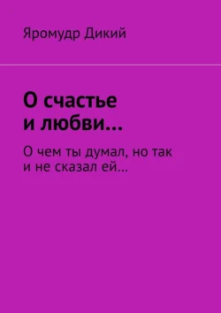 О счастье и любви… О чем ты думал, но так и не сказал ей…, Яромудр Дикий