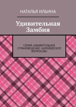 Удивительная Замбия. Серия «Удивительное страноведение. Калейдоскоп вопросов» Наталья Ильина