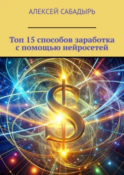 Топ 15 способов заработка с помощью нейросетей Алексей Сабадырь