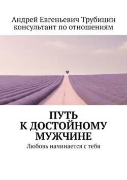 Путь к достойному мужчине. Любовь начинается с тебя Андрей Трубицин