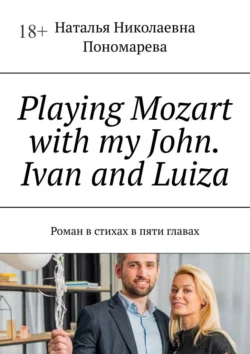 Playing Mozart with my John. Ivan and Luiza. Роман в стихах в пяти главах, Наталья Пономарева