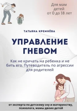 Управление гневом: как не кричать на ребенка и не бить его. Путеводитель по агрессии для родителей, Татьяна Кремнёва