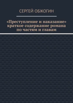 Преступление и наказание. Краткое содержание романа по частям и главам Сергей Обжогин