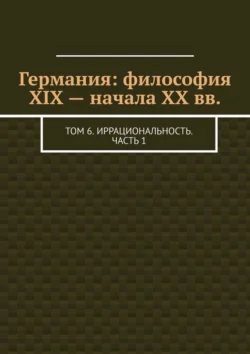 Германия: философия XIX – начала XX вв. Том 6. Иррациональность. Часть 1 Валерий Антонов