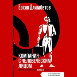 Компания с человеческим лицом. Ценности и принципы вечного бизнеса Еркин Длимбетов