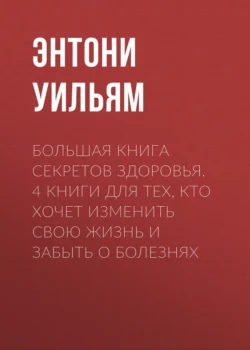 Большая книга секретов здоровья. 4 книги для тех  кто хочет изменить свою жизнь и забыть о болезнях Энтони Уильям