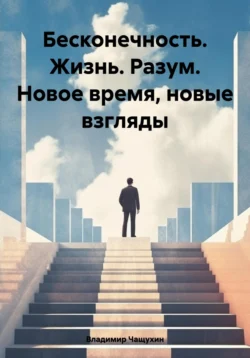 Бесконечность. Жизнь. Разум. Новое время, новые взгляды, Владимир Чащухин