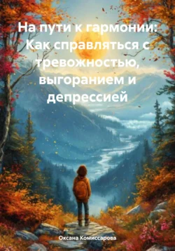 На пути к гармонии: Как справляться с тревожностью, выгоранием и депрессией, Оксана Комиссарова