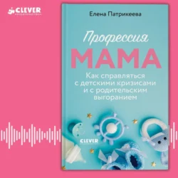 Профессия мама. Как справляться с детскими кризисами и с родительским выгоранием, Елена Патрикеева