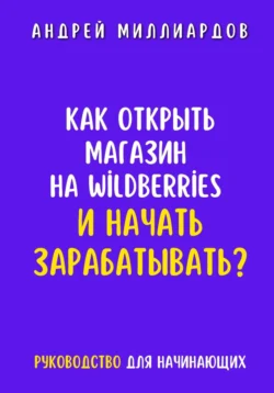 Как открыть магазин на Wildberries и начать зарабатывать? Руководство для начинающих, Андрей Миллиардов