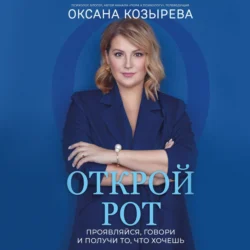 Открой рот. Проявляйся, говори и получи то, что хочешь, Оксана Козырева