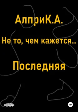 Не то  чем кажется… Последняя Алпри К.А.