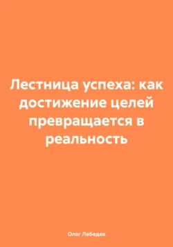 Лестница успеха: как достижение целей превращается в реальность Олег Лебедев