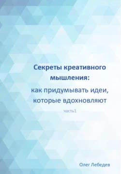 Секреты креативного мышления: как придумывать идеи  которые вдохновляют Олег Лебедев