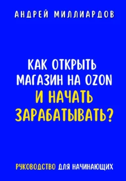 Как открыть магазин на OZON и начать зарабатывать? Руководство для начинающих Андрей Миллиардов