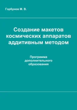 Создание макетов космических аппаратов аддитивным методом : рабочая программа дополнительного образования Максим Горбунов