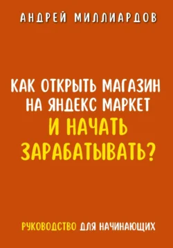 Как открыть магазин на Яндекс Маркет и начать зарабатывать? Руководство для начинающих, Андрей Миллиардов