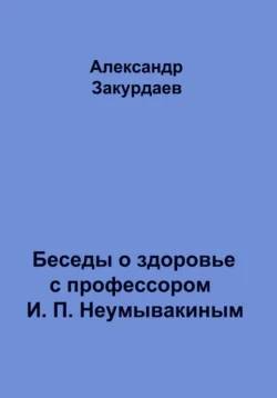 Беседы о здоровье с профессором И. П. Неумывакиным Александр Закурдаев