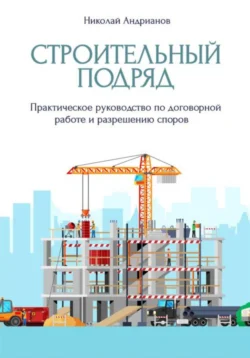 Строительный подряд. Практическое руководство по договорной работе и разрешению споров Николай Андрианов