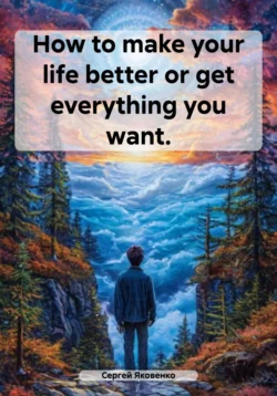 How to make your life better or get everything you want., Сергей Яковенко